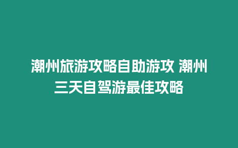 潮州旅游攻略自助游攻 潮州三天自駕游最佳攻略