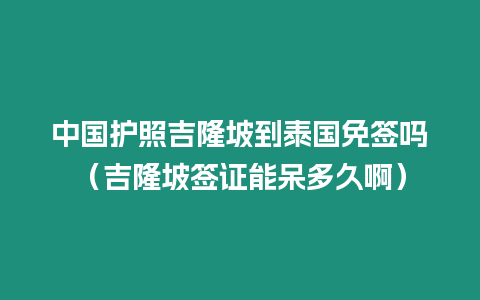 中國護照吉隆坡到泰國免簽嗎（吉隆坡簽證能呆多久啊）