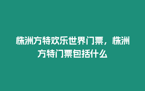 株洲方特歡樂世界門票，株洲方特門票包括什么