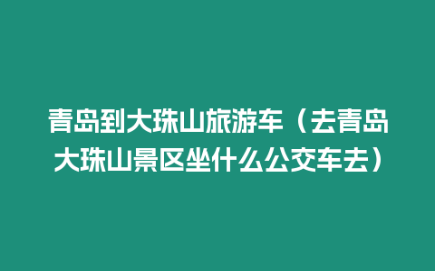 青島到大珠山旅游車（去青島大珠山景區(qū)坐什么公交車去）