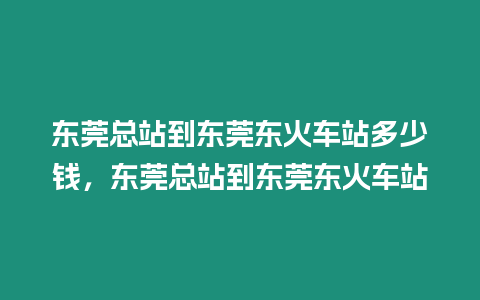 東莞總站到東莞東火車站多少錢，東莞總站到東莞東火車站