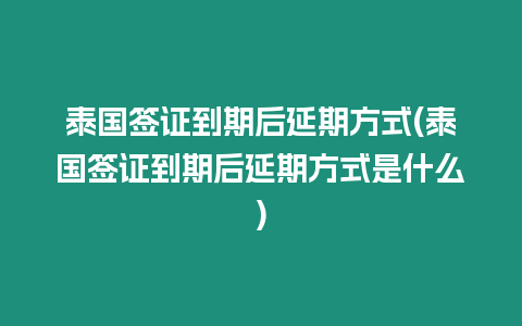 泰國簽證到期后延期方式(泰國簽證到期后延期方式是什么)