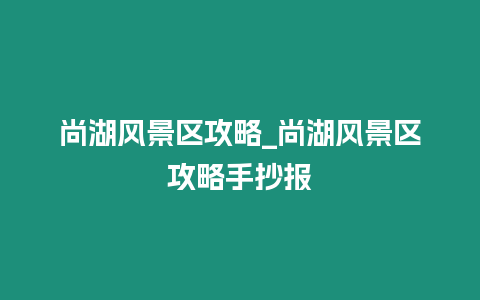 尚湖風景區攻略_尚湖風景區攻略手抄報