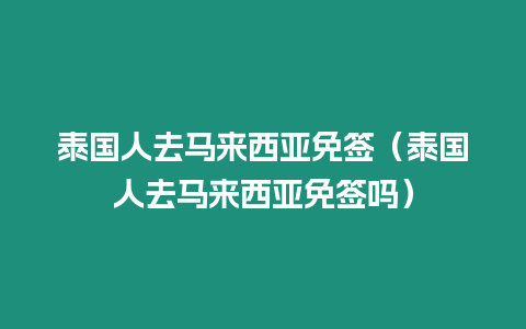 泰國人去馬來西亞免簽（泰國人去馬來西亞免簽嗎）