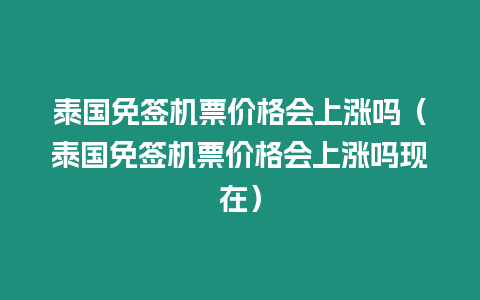 泰國免簽機票價格會上漲嗎（泰國免簽機票價格會上漲嗎現在）