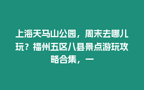 上海天馬山公園，周末去哪兒玩？福州五區八縣景點游玩攻略合集，一