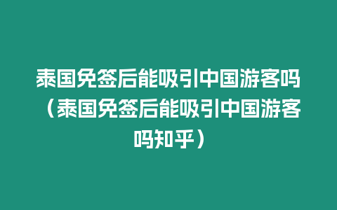 泰國免簽后能吸引中國游客嗎（泰國免簽后能吸引中國游客嗎知乎）