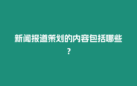 新聞報道策劃的內(nèi)容包括哪些？