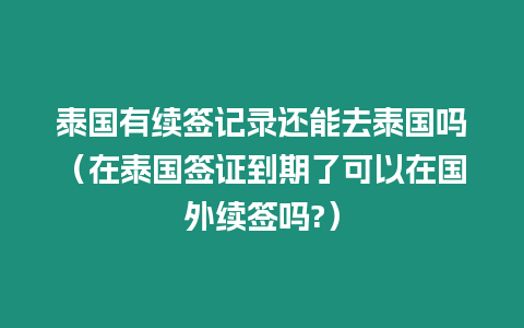 泰國有續簽記錄還能去泰國嗎（在泰國簽證到期了可以在國外續簽嗎?）