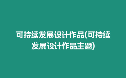 可持續發展設計作品(可持續發展設計作品主題)