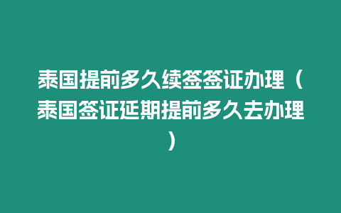 泰國提前多久續簽簽證辦理（泰國簽證延期提前多久去辦理）