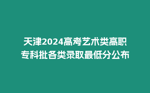 天津2024高考藝術(shù)類高職專科批各類錄取最低分公布