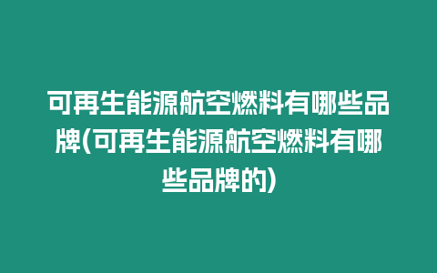 可再生能源航空燃料有哪些品牌(可再生能源航空燃料有哪些品牌的)