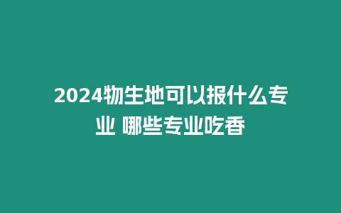 2024物生地可以報(bào)什么專業(yè) 哪些專業(yè)吃香