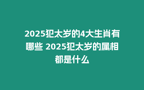 2025犯太歲的4大生肖有哪些 2025犯太歲的屬相都是什么