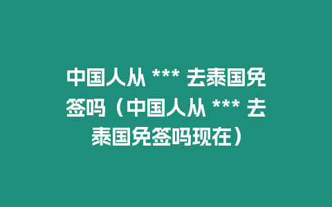 中國(guó)人從 *** 去泰國(guó)免簽嗎（中國(guó)人從 *** 去泰國(guó)免簽嗎現(xiàn)在）