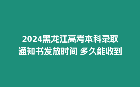 2024黑龍江高考本科錄取通知書發放時間 多久能收到