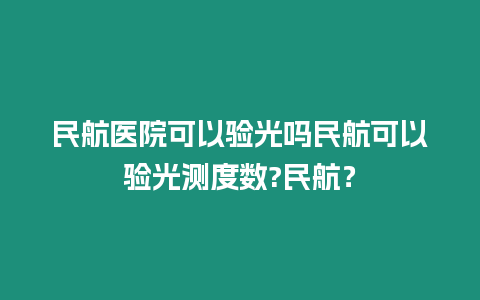 民航醫(yī)院可以驗(yàn)光嗎民航可以驗(yàn)光測(cè)度數(shù)?民航？