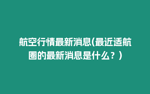 航空行情最新消息(最近適航圈的最新消息是什么？)