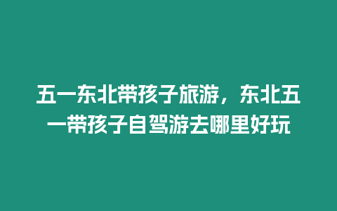 五一東北帶孩子旅游，東北五一帶孩子自駕游去哪里好玩