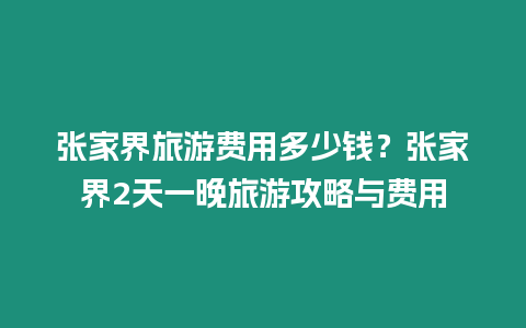 張家界旅游費用多少錢？張家界2天一晚旅游攻略與費用