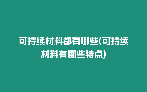 可持續材料都有哪些(可持續材料有哪些特點)