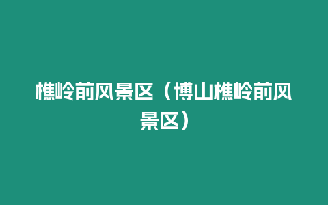 樵嶺前風(fēng)景區(qū)（博山樵嶺前風(fēng)景區(qū)）