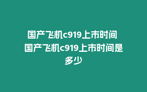 國產飛機c919上市時間 國產飛機c919上市時間是多少