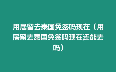 用居留去泰國免簽嗎現在（用居留去泰國免簽嗎現在還能去嗎）