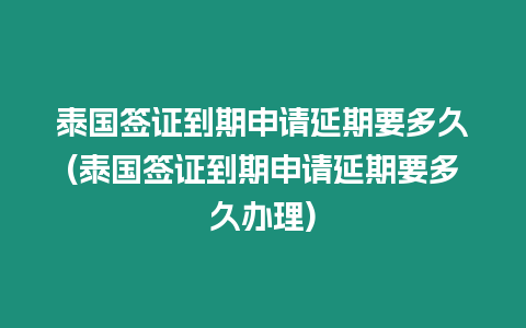 泰國簽證到期申請延期要多久(泰國簽證到期申請延期要多久辦理)