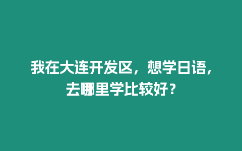 我在大連開發(fā)區(qū)，想學(xué)日語，去哪里學(xué)比較好？