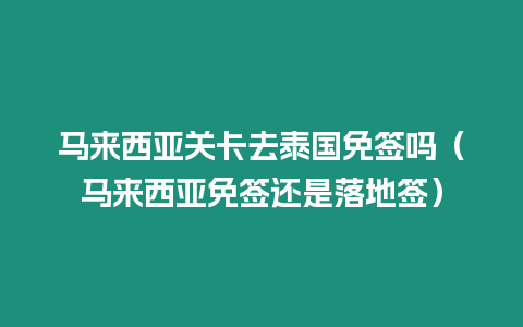 馬來西亞關卡去泰國免簽嗎（馬來西亞免簽還是落地簽）