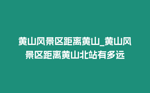 黃山風(fēng)景區(qū)距離黃山_黃山風(fēng)景區(qū)距離黃山北站有多遠(yuǎn)