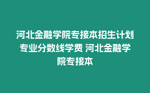 河北金融學院專接本招生計劃專業分數線學費 河北金融學院專接本