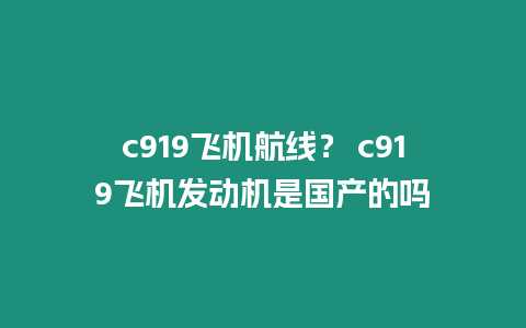 c919飛機(jī)航線？ c919飛機(jī)發(fā)動機(jī)是國產(chǎn)的嗎