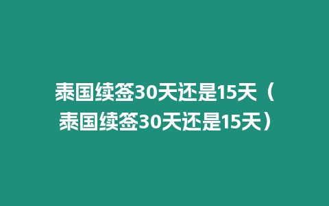 泰國續簽30天還是15天（泰國續簽30天還是15天）