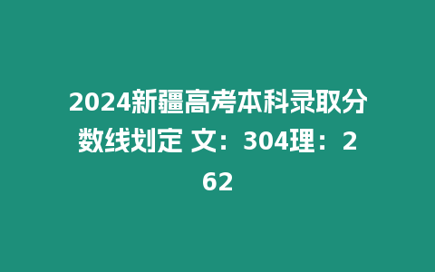 2024新疆高考本科錄取分?jǐn)?shù)線劃定 文：304理：262