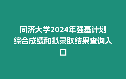 同濟大學2024年強基計劃綜合成績和擬錄取結果查詢入口