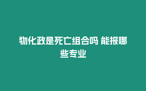 物化政是死亡組合嗎 能報哪些專業(yè)