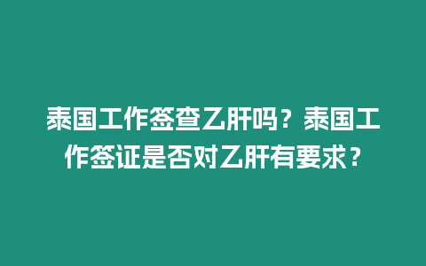 泰國工作簽查乙肝嗎？泰國工作簽證是否對(duì)乙肝有要求？