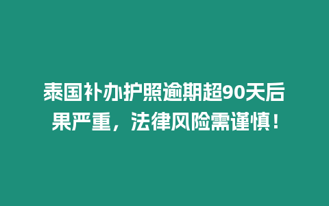 泰國(guó)補(bǔ)辦護(hù)照逾期超90天后果嚴(yán)重，法律風(fēng)險(xiǎn)需謹(jǐn)慎！