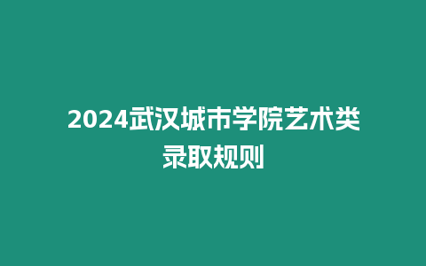 2024武漢城市學院藝術類錄取規則