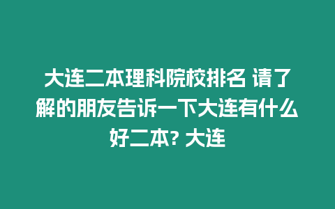 大連二本理科院校排名 請了解的朋友告訴一下大連有什么好二本? 大連