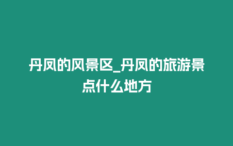 丹鳳的風景區(qū)_丹鳳的旅游景點什么地方