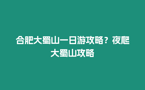 合肥大蜀山一日游攻略？夜爬大蜀山攻略