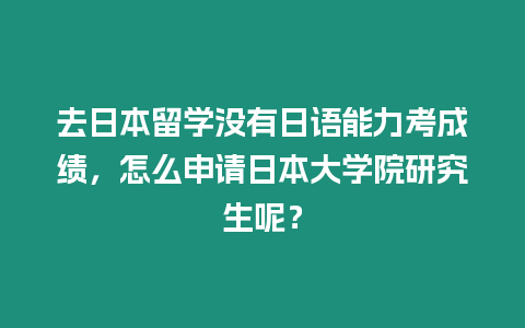 去日本留學沒有日語能力考成績，怎么申請日本大學院研究生呢？