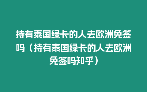 持有泰國綠卡的人去歐洲免簽嗎（持有泰國綠卡的人去歐洲免簽嗎知乎）