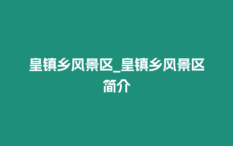 皇鎮鄉風景區_皇鎮鄉風景區簡介