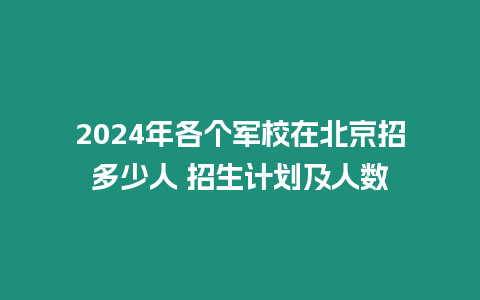 2024年各個軍校在北京招多少人 招生計劃及人數