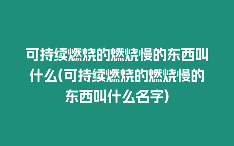 可持續燃燒的燃燒慢的東西叫什么(可持續燃燒的燃燒慢的東西叫什么名字)